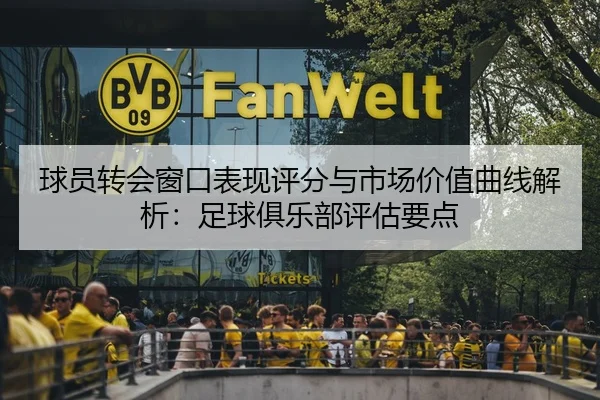 球员转会窗口表现评分与市场价值曲线解析：足球俱乐部评估要点