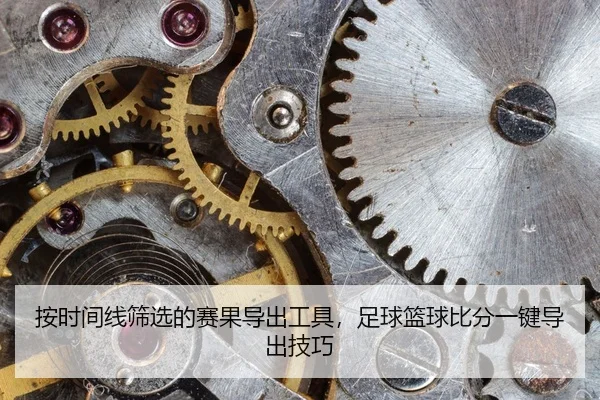 按时间线筛选的赛果导出工具，足球篮球比分一键导出技巧