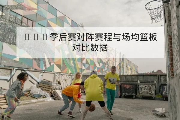 NBA季后赛对阵赛程与场均篮板对比数据