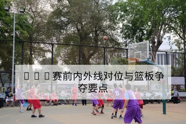 NBA赛前内外线对位与篮板争夺要点