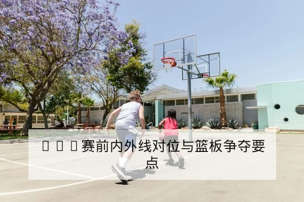 NBA赛前内外线对位与篮板争夺要点